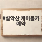 설악산 케이블카 예약은 없어요 현장 발권 꿀팁과 주차 정보 설악산 케이블카 예약
